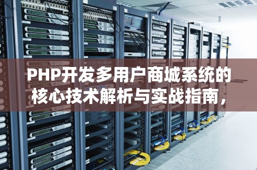 PHP开发多用户商城系统的核心技术解析与实战指南，多用户商城 源码