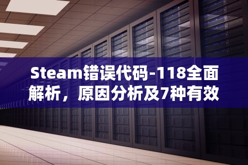 Steam错误代码-118全面解析，原因分析及7种有效修复方法，steam错误代码118怎么解决