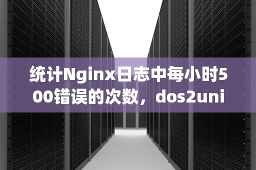 统计Nginx日志中每小时500错误的次数，dos2unix命令