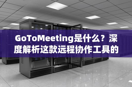 GoToMeeting是什么？深度解析这款远程协作工具的核心优势，got a meeting