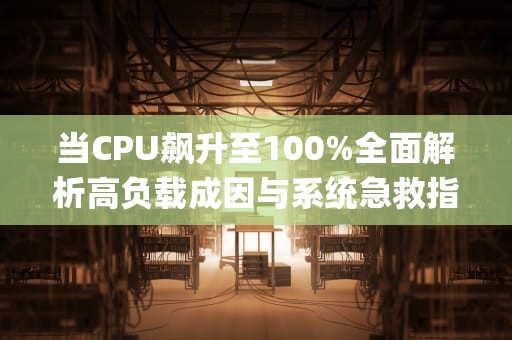 当CPU飙升至100%全面解析高负载成因与系统急救指南，cpu使用100%怎么解决