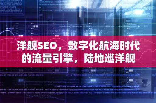 洋舰SEO，数字化航海时代的流量引擎，陆地巡洋舰