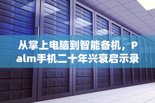 从掌上电脑到智能备机，Palm手机二十年兴衰启示录，palm手机是哪个国家的