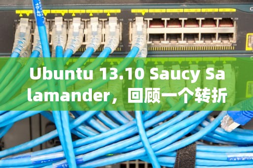 Ubuntu 13.10 Saucy Salamander，回顾一个转折点的Linux发行版