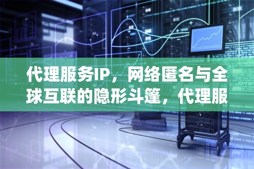代理服务IP，网络匿名与全球互联的隐形斗篷，代理服务ip平台有哪些