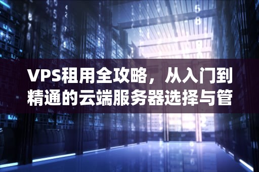 VPS租用全攻略，从入门到精通的云端服务器选择与管理指南，美国vps租用