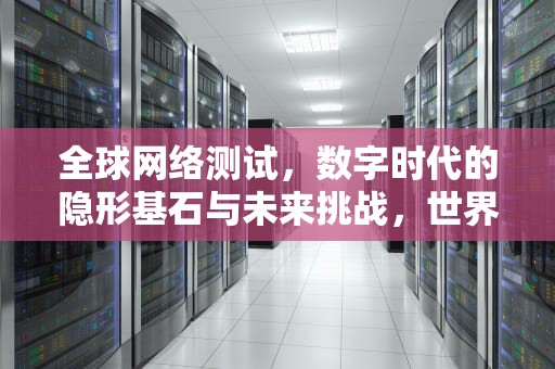全球网络测试，数字时代的隐形基石与未来挑战，世界网络测试速度