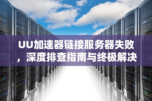 UU加速器链接服务器失败，深度排查指南与终极解决方案，uu加速器无法连接服务器