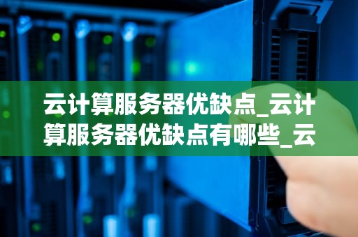 云计算服务器优缺点_云计算服务器优缺点有哪些_云计算服务器的优缺点分析