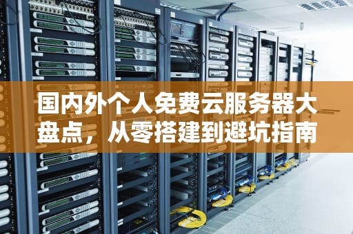 国内外个人免费云服务器大盘点，从零搭建到避坑指南，国内外个人免费云服务器有哪些