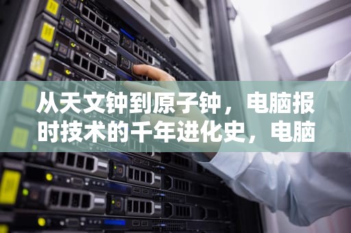 从天文钟到原子钟，电脑报时技术的千年进化史，电脑报时怎么关