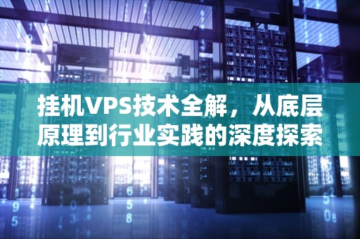 挂机VPS技术全解，从底层原理到行业实践的深度探索，挂机赚一小时75元游戏