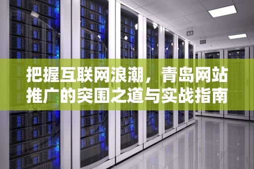 把握互联网浪潮，青岛网站推广的突围之道与实战指南，青岛网站推广优化公司