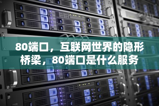 80端口，互联网世界的隐形桥梁，80端口是什么服务