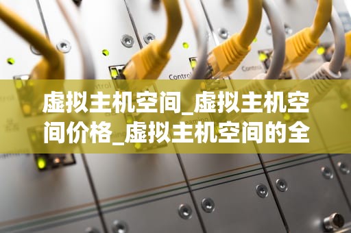虚拟主机空间_虚拟主机空间价格_虚拟主机空间的全面解析