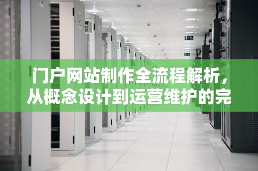 门户网站制作全流程解析，从概念设计到运营维护的完整指南，门户网站制作多少钱