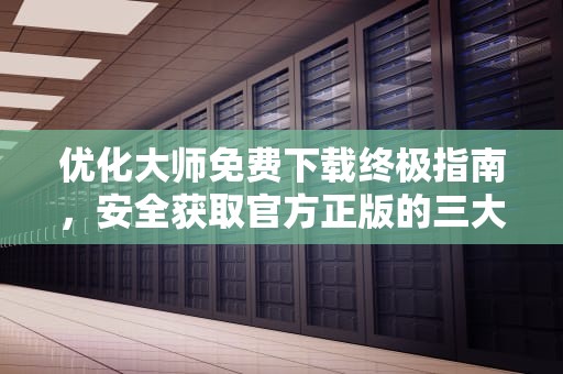 优化大师免费下载终极指南，安全获取官方正版的三大途径与使用技巧，优化大师免费下载安装