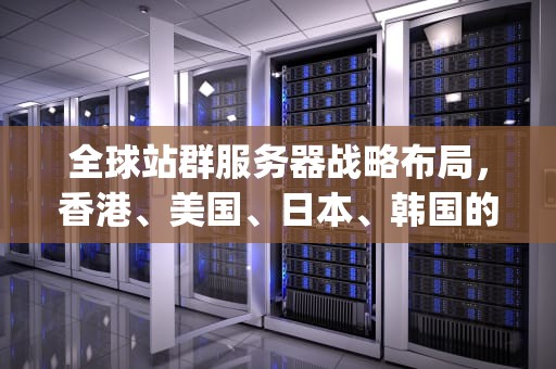 全球站群服务器战略布局，香港、美国、日本、韩国的技术优势与商业价值，日本韩国香港vps