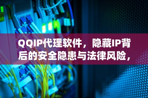 QQIP代理软件，隐藏IP背后的安全隐患与法律风险，最新免费qq代理ip