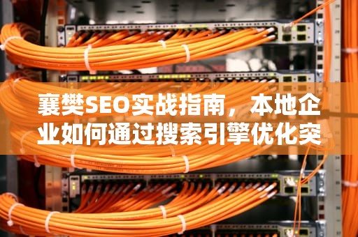 襄樊SEO实战指南,本地企业如何通过搜索引擎优化突围区域市场,襄樊之战 襄樊SEO实战指南,本地企业如何通过搜索引擎优化突围区域市场,襄樊之战