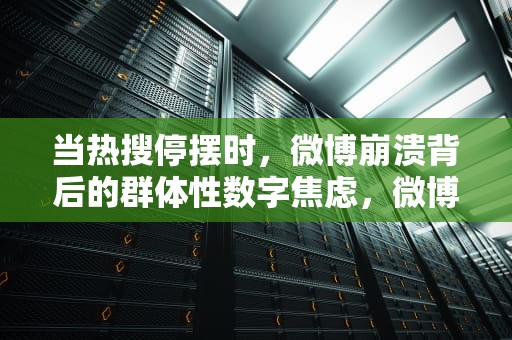 当热搜停摆时，微博崩溃背后的群体性数字焦虑，微博崩溃了几次分别是因为什么