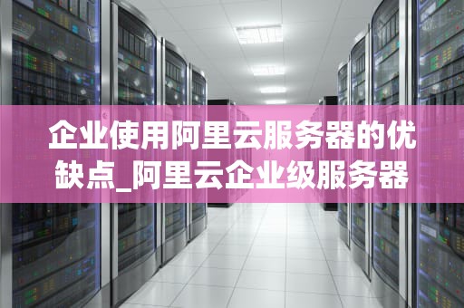 企业使用阿里云服务器的优缺点_阿里云企业级服务器_企业使用阿里云服务器的优缺点分析