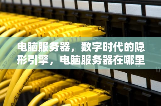 电脑服务器，数字时代的隐形引擎，电脑服务器在哪里打开