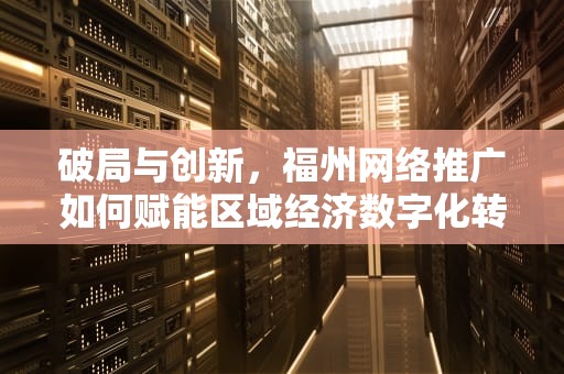 破局与创新，福州网络推广如何赋能区域经济数字化转型，福州网络推广一般多少钱