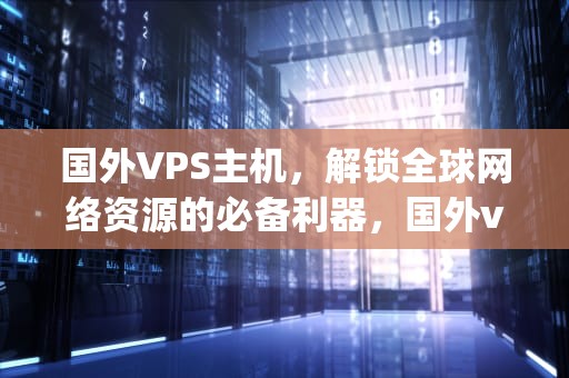 国外VPS主机，解锁全球网络资源的必备利器，国外vps主机永久免费