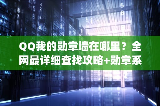 QQ我的勋章墙在哪里？全网最详细查找攻略+勋章系统深度解析，qq我的勋章墙在哪里打开
