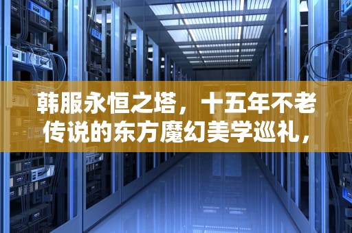韩服永恒之塔，十五年不老传说的东方魔幻美学巡礼，韩服永恒之塔怀旧服最新消息