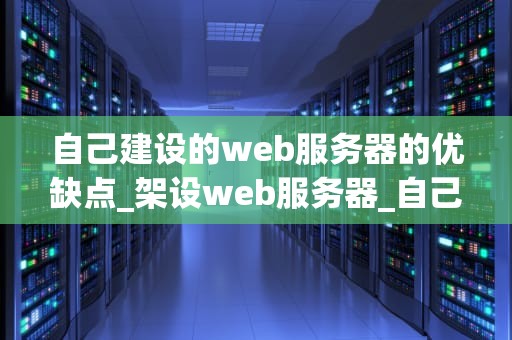 自己建设的web服务器的优缺点_架设web服务器_自己建设的Web服务器的优缺点
