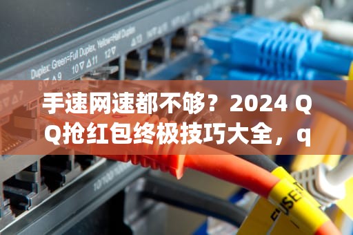 手速网速都不够？2024 QQ抢红包终极技巧大全，qq怎么抢红包才能抢最快