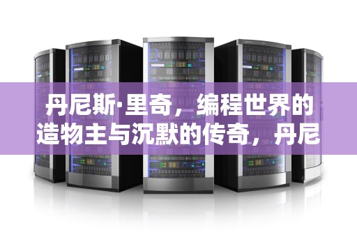 丹尼斯·里奇，编程世界的造物主与沉默的传奇，丹尼斯里奇