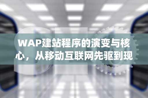 WAP建站程序的演变与核心，从移动互联网先驱到现代适配方案，wap建站程序合集