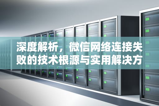 深度解析，微信网络连接失败的技术根源与实用解决方案，微信网络连接失败原因