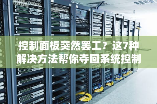 控制面板突然罢工？这7种解决方法帮你夺回系统控制权，控制面板打不开什么原因