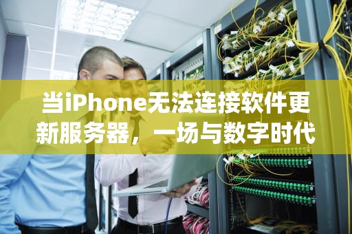 当iPhone无法连接软件更新服务器,一场与数字时代断联的博弈,无法联系iphone软件更新服务器是什么意思 当iPhone无法连接软件更新服务器,一场与数字时代断联的博弈,无法联系iphone软件更新服务器是什么意思