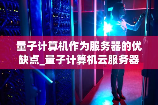 量子计算机作为服务器的优缺点_量子计算机云服务器_量子计算机作为服务器的优缺点