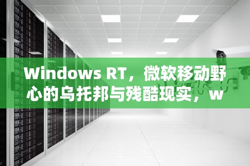 Windows RT，微软移动野心的乌托邦与残酷现实，windowsrt8.1应用商店打不开