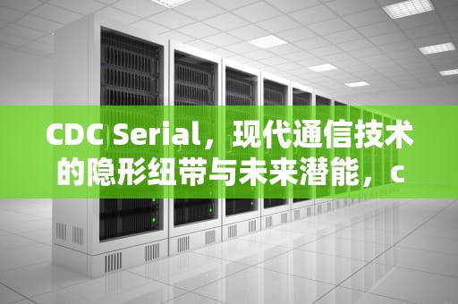 CDC Serial，现代通信技术的隐形纽带与未来潜能，cdcserial找不到驱动程序