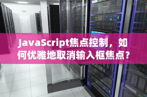JavaScript焦点控制，如何优雅地取消输入框焦点？js移除焦点