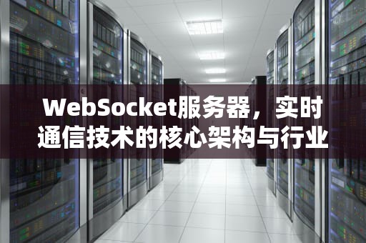 WebSocket服务器，实时通信技术的核心架构与行业实践，websocket服务器怎么启动