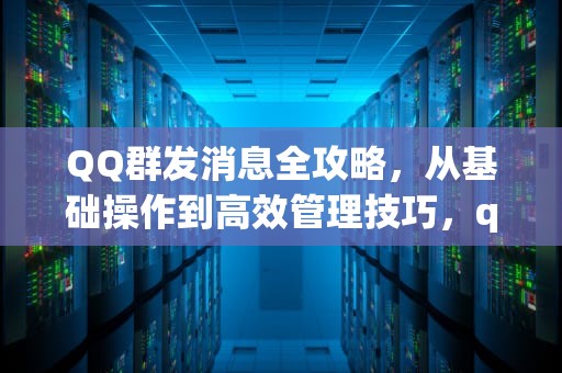 QQ群发消息全攻略，从基础操作到高效管理技巧，qq群发消息怎么发所有人