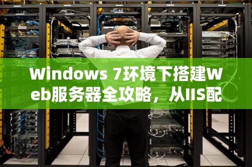 Windows 7环境下搭建Web服务器全攻略，从IIS配置到安全优化，Win7配置web服务器