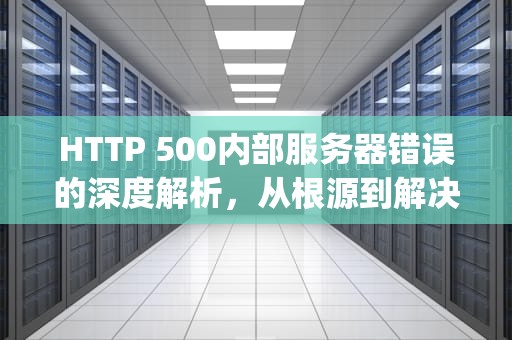 HTTP 500内部服务器错误的深度解析，从根源到解决方案，http500内部服务器错误怎么解决