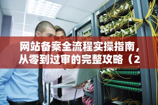 网站备案全流程实操指南，从零到过审的完整攻略（2023最新版）网站备案教程在哪里看