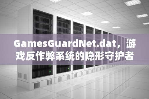GamesGuardNet.dat，游戏反作弊系统的隐形守护者与争议焦点