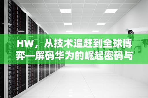HW，从技术追赶到全球博弈—解码华为的崛起密码与时代启示，华为