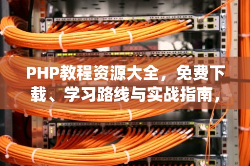 PHP教程资源大全，免费下载、学习路线与实战指南，php教程 apk